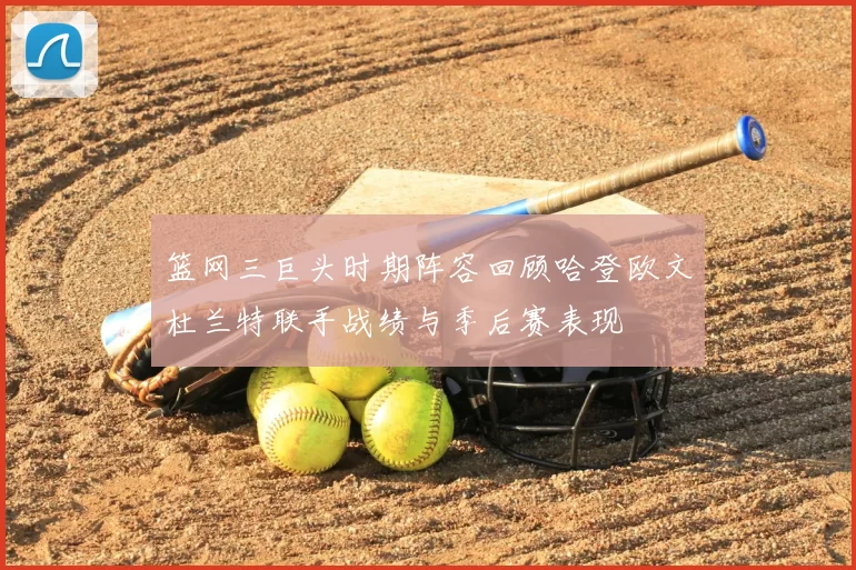 篮网三巨头时期阵容回顾哈登欧文杜兰特联手战绩与季后赛表现