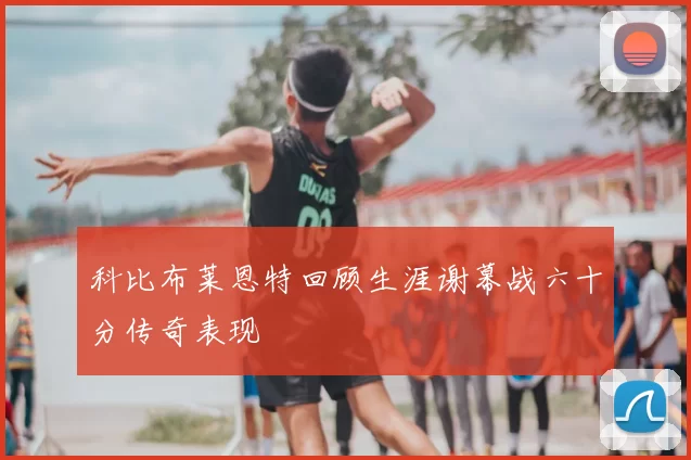 科比布莱恩特回顾生涯谢幕战六十分传奇表现