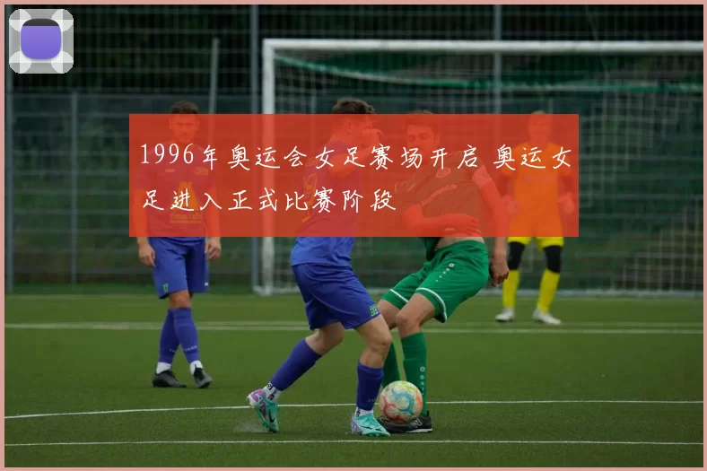 1996年奥运会女足赛场开启 奥运女足进入正式比赛阶段