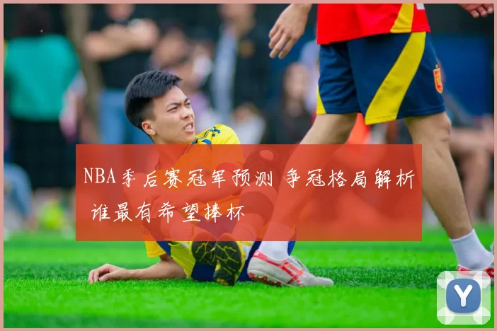 NBA季后赛冠军预测 争冠格局解析 谁最有希望捧杯