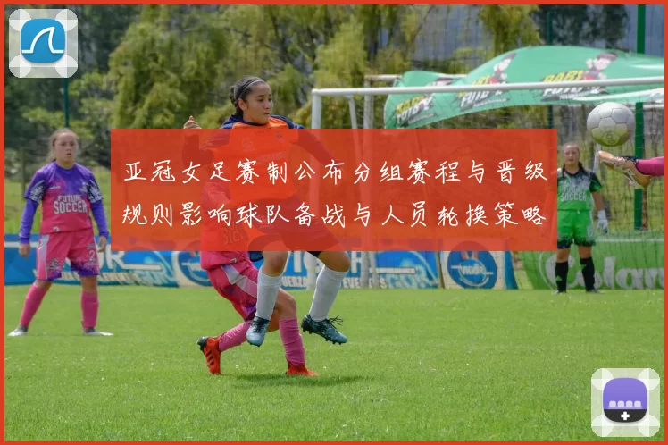 亚冠女足赛制公布分组赛程与晋级规则影响球队备战与人员轮换策略