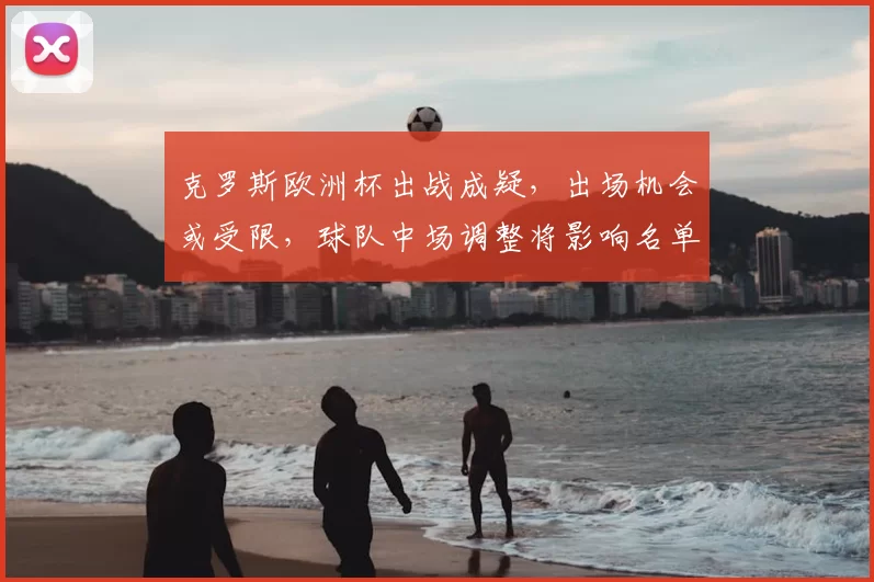 克罗斯欧洲杯出战成疑，出场机会或受限，球队中场调整将影响名单与战术部署