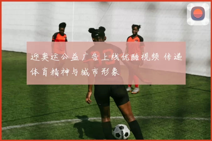 迎奥运公益广告上线优酷视频 传递体育精神与城市形象