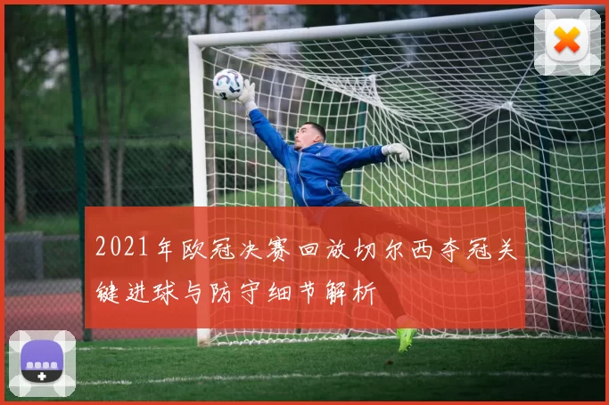 2021年欧冠决赛回放切尔西夺冠关键进球与防守细节解析