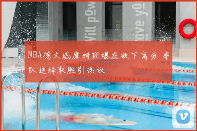 NBA德文威廉姆斯爆发砍下高分 率队逆转取胜引热议