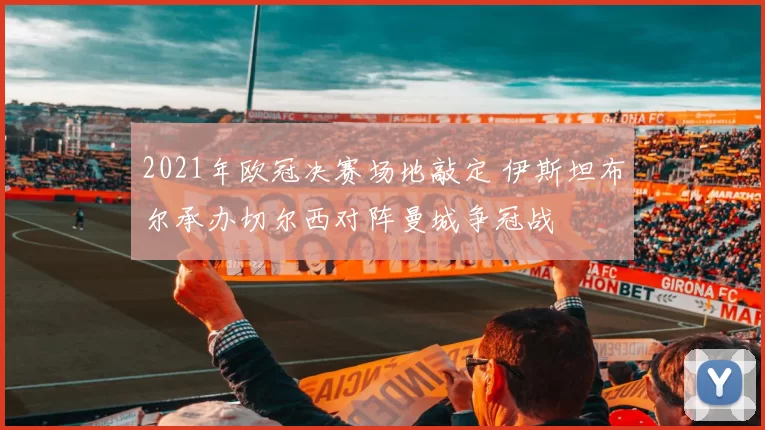 2021年欧冠决赛场地敲定 伊斯坦布尔承办切尔西对阵曼城争冠战