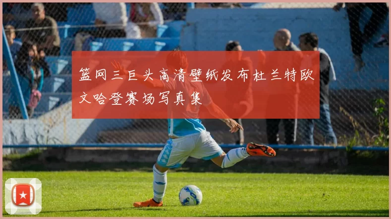 篮网三巨头高清壁纸发布杜兰特欧文哈登赛场写真集