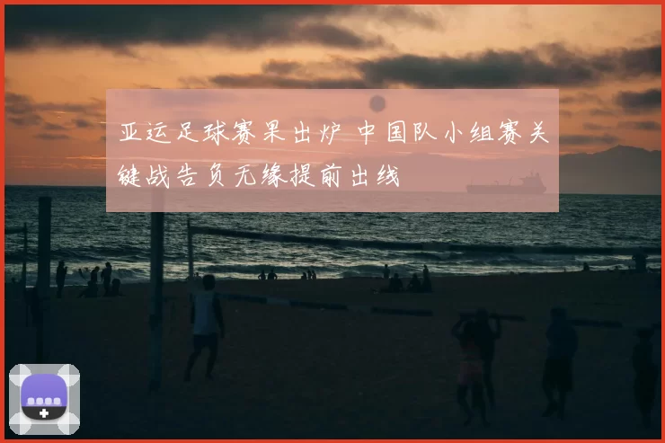 亚运足球赛果出炉 中国队小组赛关键战告负无缘提前出线
