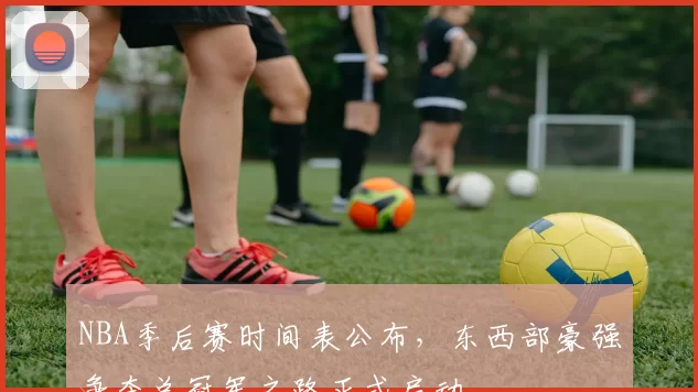 NBA季后赛时间表公布，东西部豪强争夺总冠军之路正式启动