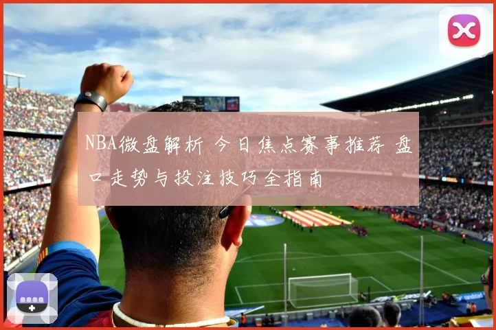 NBA微盘解析 今日焦点赛事推荐 盘口走势与投注技巧全指南