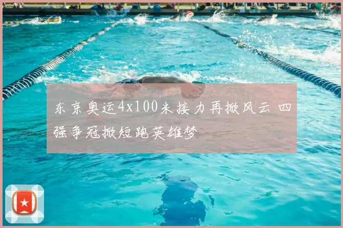 东京奥运4x100米接力再掀风云 四强争冠掀短跑英雄梦