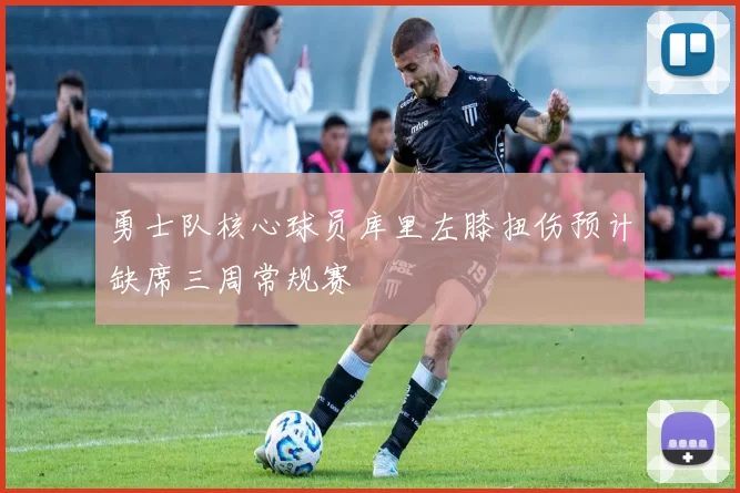 勇士队核心球员库里左膝扭伤预计缺席三周常规赛