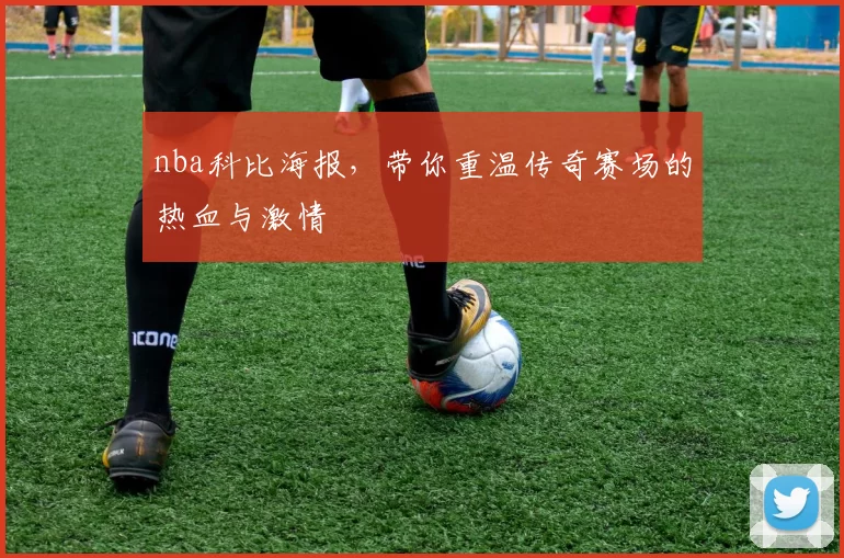 nba科比海报，带你重温传奇赛场的热血与激情