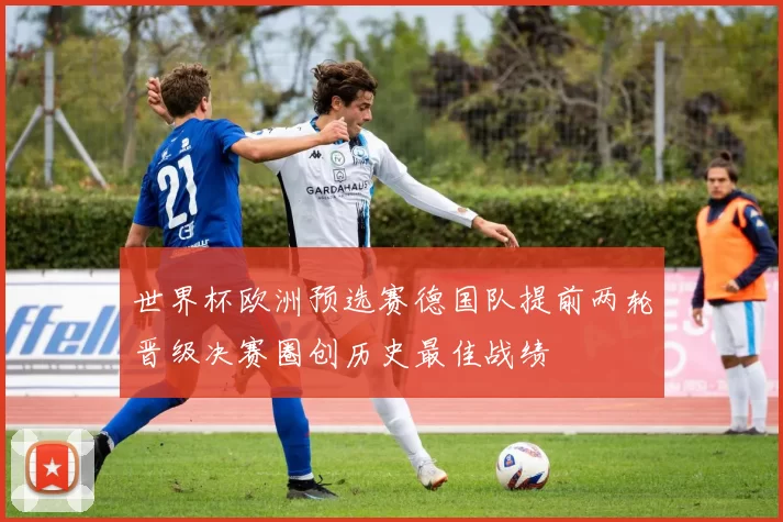 世界杯欧洲预选赛德国队提前两轮晋级决赛圈创历史最佳战绩