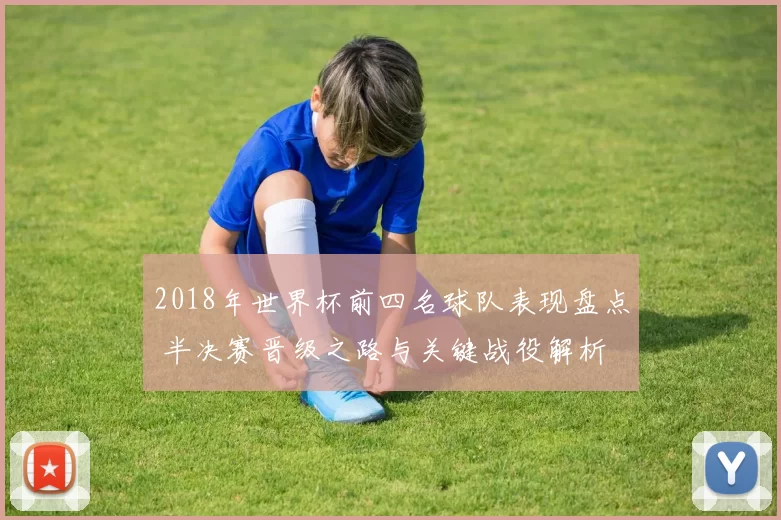 2018年世界杯前四名球队表现盘点 半决赛晋级之路与关键战役解析
