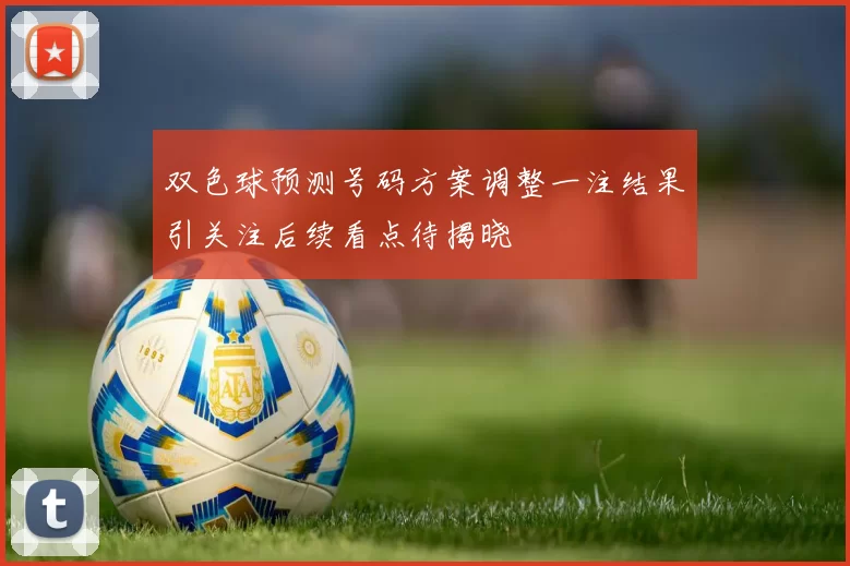 双色球预测号码方案调整一注结果引关注后续看点待揭晓