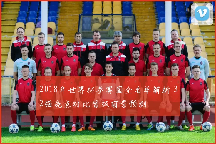 2018年世界杯参赛国全名单解析 32强亮点对比晋级前景预测