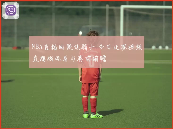NBA直播间聚焦骑士 今日比赛视频直播线观看与赛前前瞻