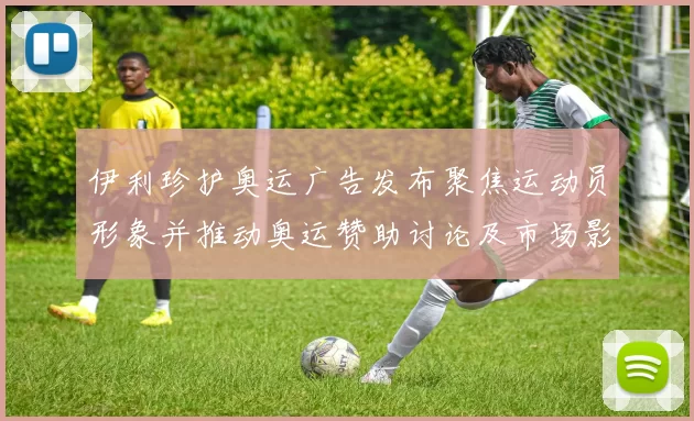 伊利珍护奥运广告发布聚焦运动员形象并推动奥运赞助讨论及市场影响