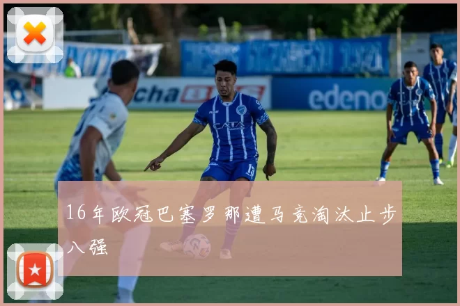 16年欧冠巴塞罗那遭马竞淘汰止步八强
