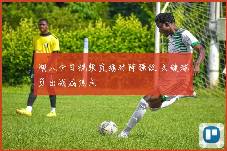 湖人今日视频直播对阵强敌 关键球员出战成焦点