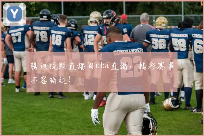 腾讯视频直播间nba直播，精彩赛事不容错过！