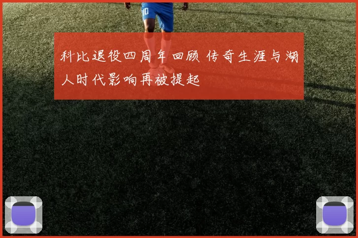 科比退役四周年回顾 传奇生涯与湖人时代影响再被提起