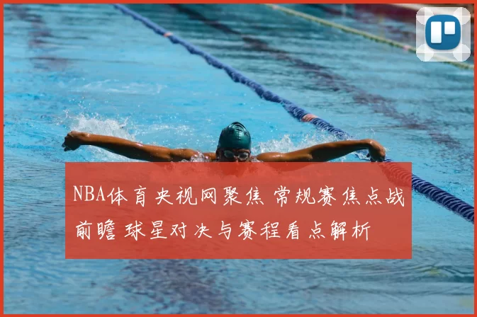 NBA体育央视网聚焦 常规赛焦点战前瞻 球星对决与赛程看点解析