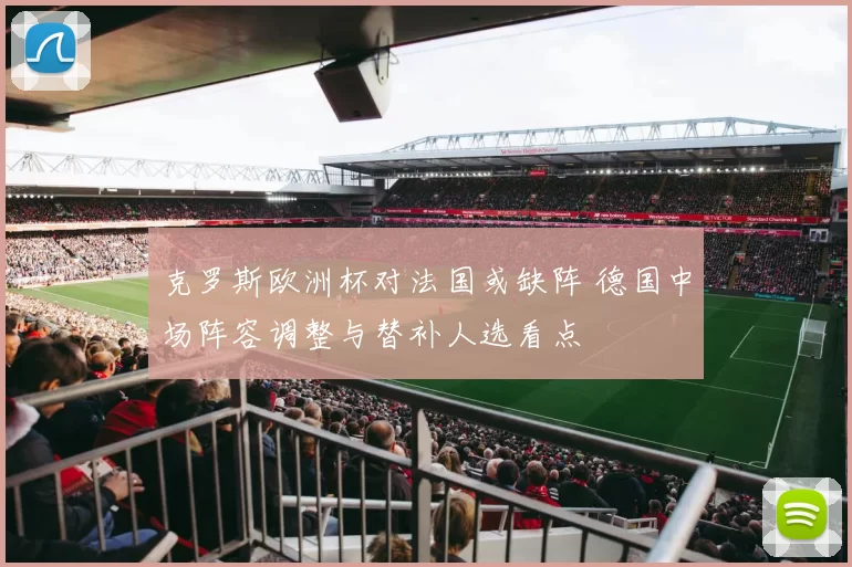 克罗斯欧洲杯对法国或缺阵 德国中场阵容调整与替补人选看点