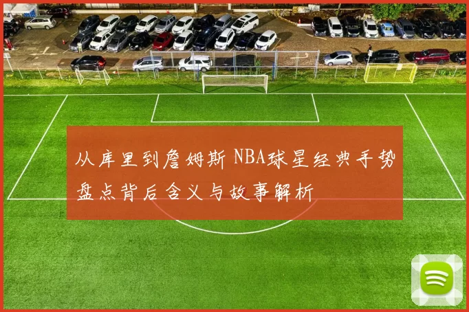 从库里到詹姆斯 NBA球星经典手势盘点背后含义与故事解析