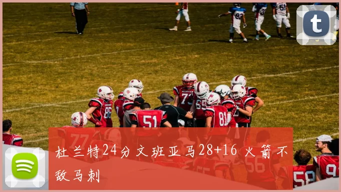 杜兰特24分文班亚马28+16 火箭不敌马刺