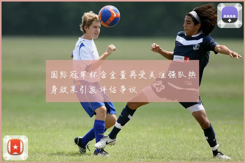 国际冠军杯含金量再受关注强队热身效果引发评估争议