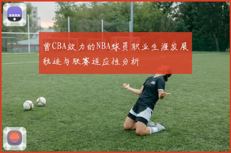 曾CBA效力的NBA球员职业生涯发展轨迹与联赛适应性分析