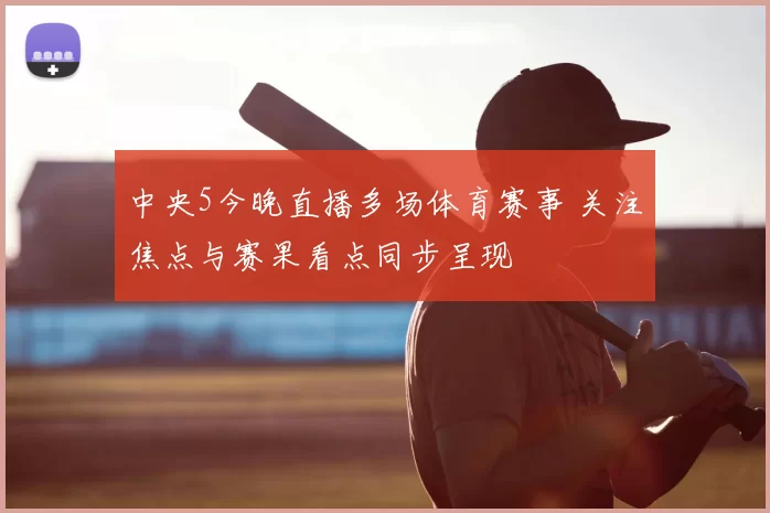 中央5今晚直播多场体育赛事 关注焦点与赛果看点同步呈现