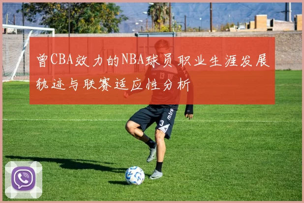 曾CBA效力的NBA球员职业生涯发展轨迹与联赛适应性分析