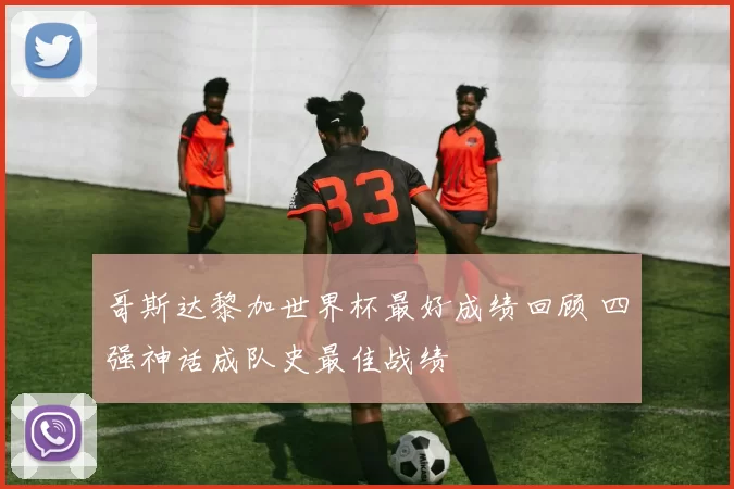 哥斯达黎加世界杯最好成绩回顾 四强神话成队史最佳战绩