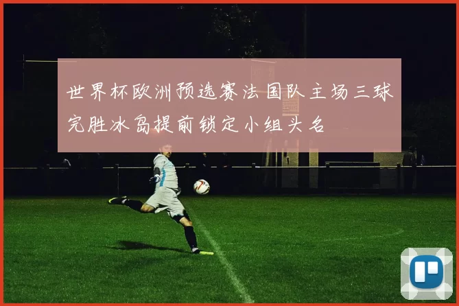 世界杯欧洲预选赛法国队主场三球完胜冰岛提前锁定小组头名