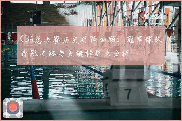 CBA总决赛历史对阵回顾：冠军球队夺冠之路与关键转折点分析