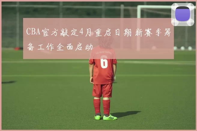 CBA官方敲定4月重启日期 新赛季筹备工作全面启动