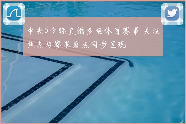 中央5今晚直播多场体育赛事 关注焦点与赛果看点同步呈现