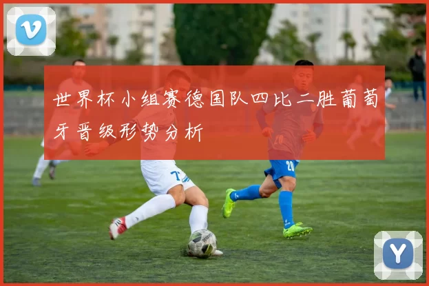 世界杯小组赛德国队四比二胜葡萄牙晋级形势分析