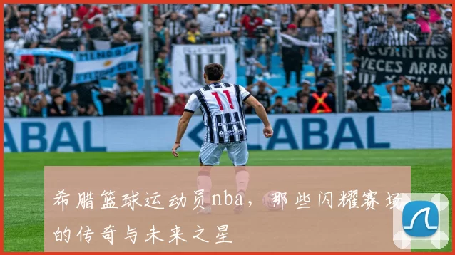 希腊篮球运动员nba，那些闪耀赛场的传奇与未来之星