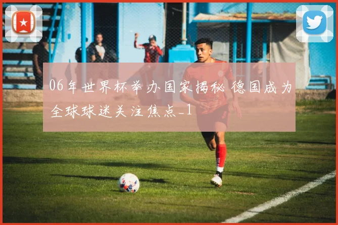 06年世界杯举办国家揭秘 德国成为全球球迷关注焦点_1