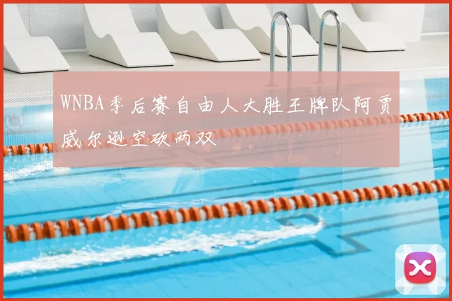 WNBA季后赛自由人大胜王牌队阿贾威尔逊空砍两双