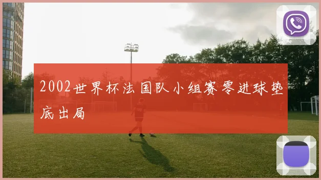 2002世界杯法国队小组赛零进球垫底出局