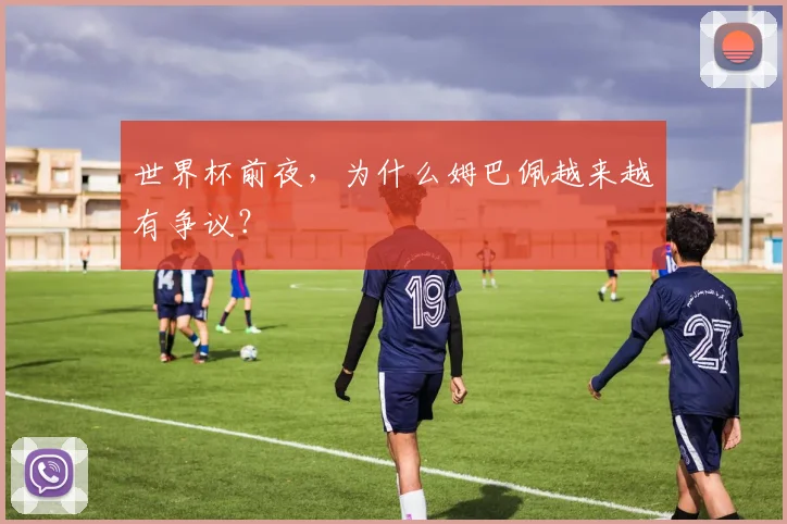 世界杯前夜，为什么姆巴佩越来越有争议？