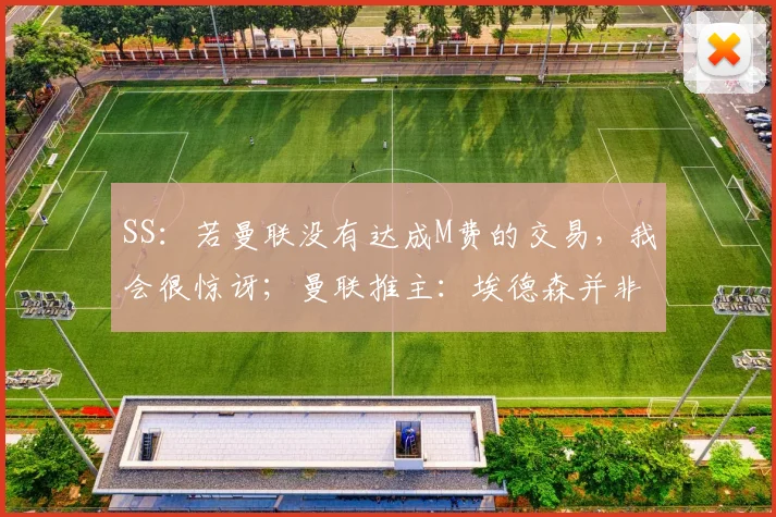 SS：若曼联没有达成M费的交易，我会很惊讶；曼联推主：埃德森并非卡塞米罗替代者
