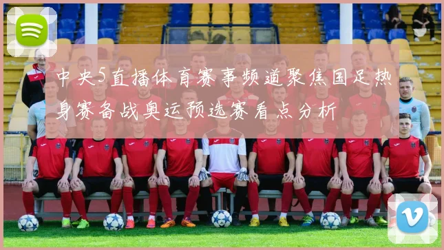 中央5直播体育赛事频道聚焦国足热身赛备战奥运预选赛看点分析