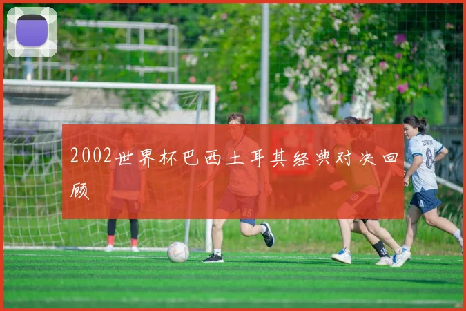 2002世界杯巴西土耳其经典对决回顾