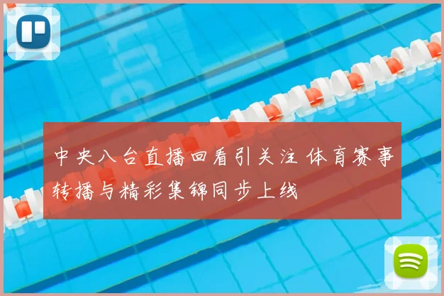 中央八台直播回看引关注 体育赛事转播与精彩集锦同步上线